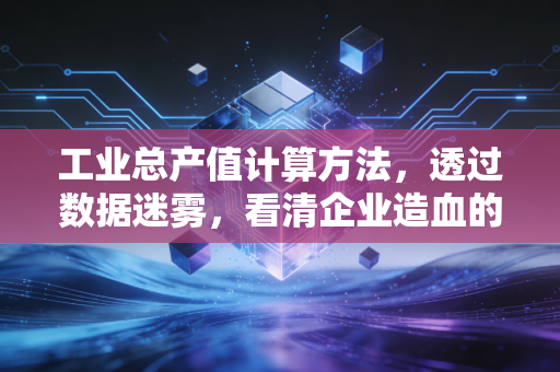 工业总产值计算方法,透过数据迷雾,看清企业造血的真实脉动