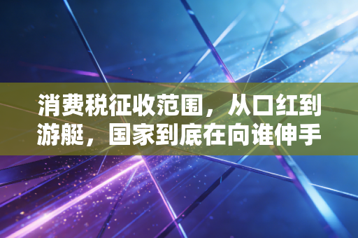 消费税征收范围，从口红到游艇，国家到底在向谁伸手？