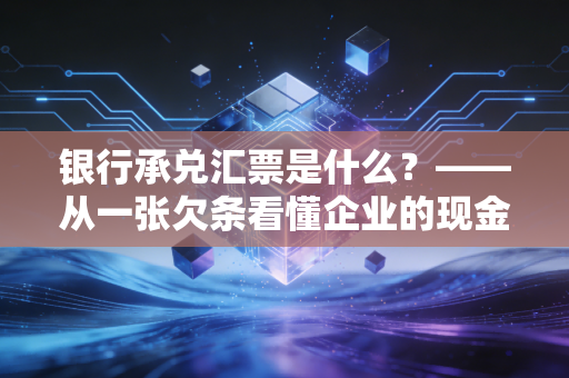 银行承兑汇票是什么？——从一张欠条看懂企业的现金流艺术