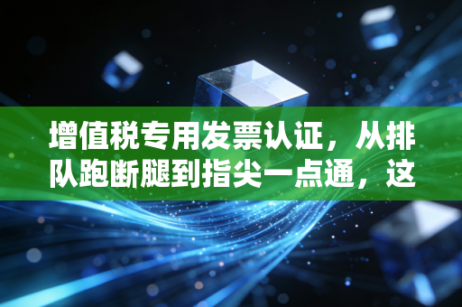 增值税专用发票认证，从排队跑断腿到指尖一点通，这背后的门道你真的吃透了吗？