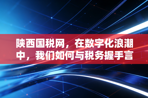 陕西国税网，在数字化浪潮中，我们如何与税务握手言和