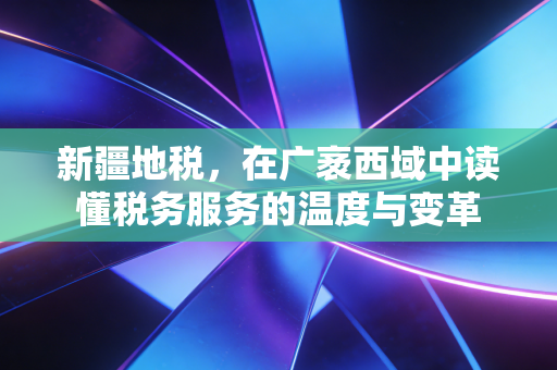 新疆地税，在广袤西域中读懂税务服务的温度与变革