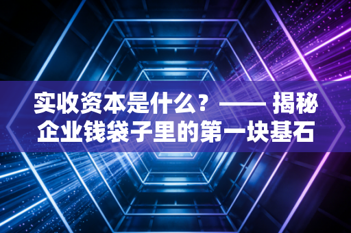 实收资本是什么？—— 揭秘企业钱袋子里的第一块基石