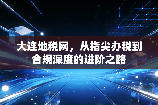 大连地税网,从指尖办税到合规深度的进阶之路