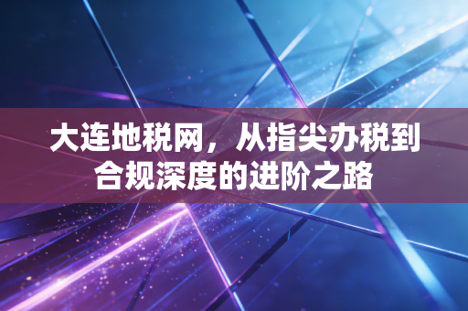 大连地税网,从指尖办税到合规深度的进阶之路