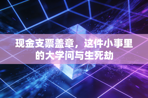 现金支票盖章,这件小事里的大学问与生死劫