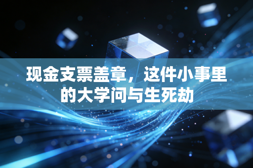 现金支票盖章,这件小事里的大学问与生死劫