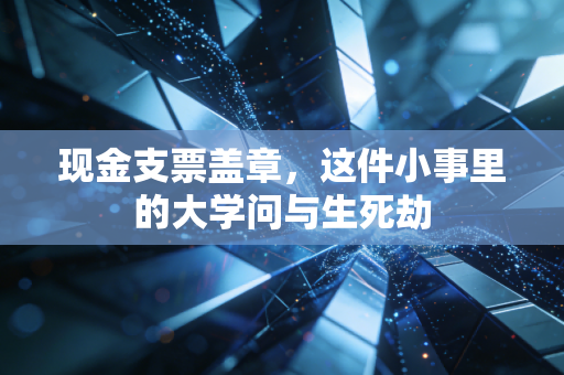 现金支票盖章，这件小事里的大学问与生死劫