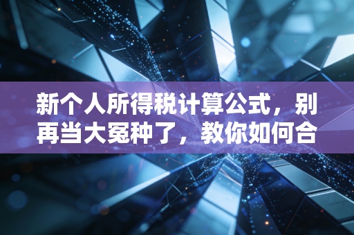 新个人所得税计算公式,别再当大冤种了,教你如何合法合规地少交税