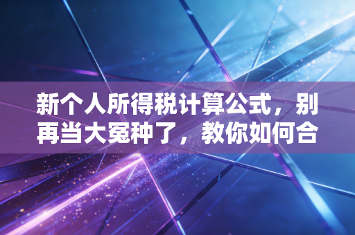 新个人所得税计算公式，别再当大冤种了，教你如何合法合规地少交税