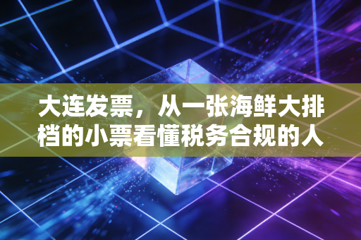 大连发票,从一张海鲜大排档的小票看懂税务合规的人情味与硬规矩