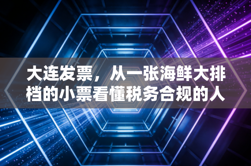 大连发票，从一张海鲜大排档的小票看懂税务合规的人情味与硬规矩