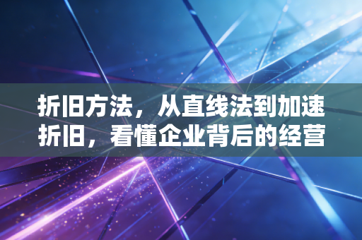折旧方法，从直线法到加速折旧，看懂企业背后的经营哲学与税务智慧
