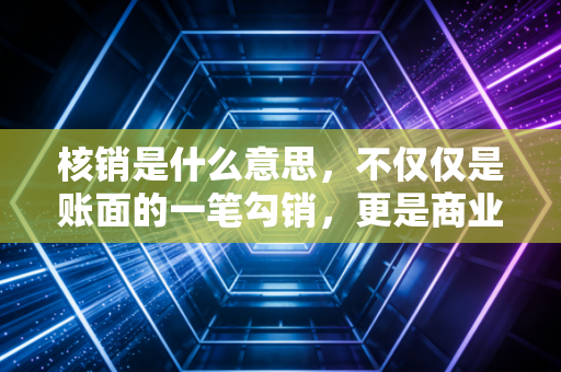 核销是什么意思，不仅仅是账面的一笔勾销，更是商业世界的断舍离