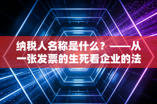 纳税人名称是什么?——从一张发票的生死看企业的法定身份