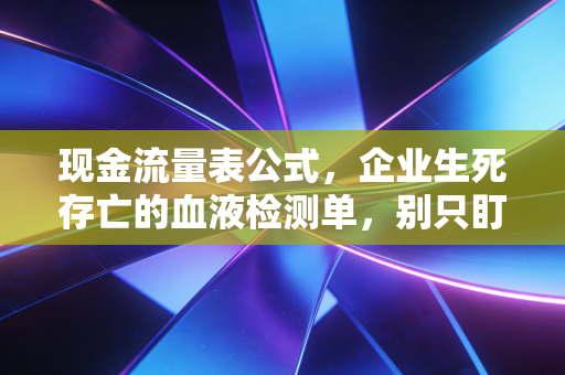 现金流量表公式，企业生死存亡的血液检测单，别只盯着利润看