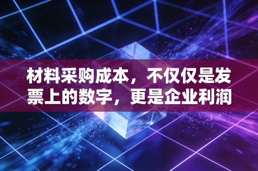 材料采购成本，不仅仅是发票上的数字，更是企业利润的隐形守门员