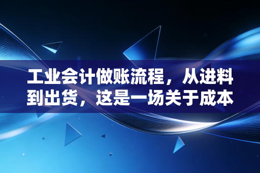 工业会计做账流程，从进料到出货，这是一场关于成本的精密游戏