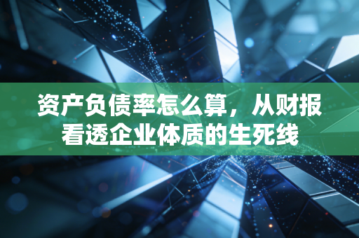 资产负债率怎么算,从财报看透企业体质的生死线