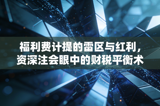 福利费计提的雷区与红利，资深注会眼中的财税平衡术