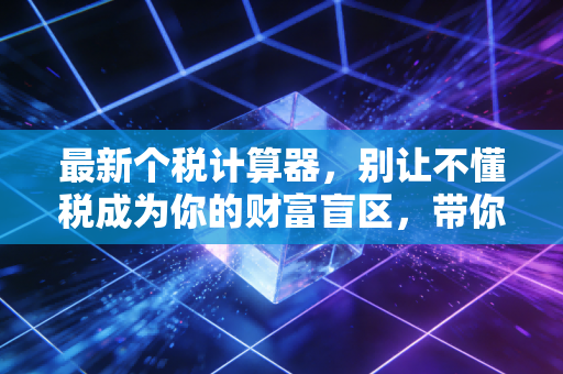 最新个税计算器,别让不懂税成为你的财富盲区,带你玩转2024个税红利