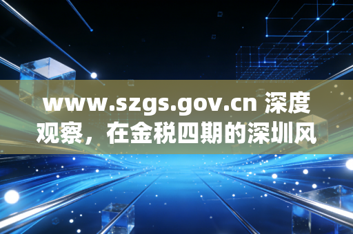 www.szgs.gov.cn 深度观察，在金税四期的深圳风口上，一名注册会计师的合规生存实录