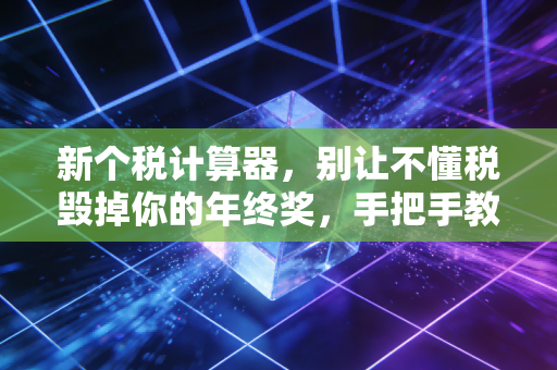 新个税计算器，别让不懂税毁掉你的年终奖，手把手教你如何合理规划钱袋子
