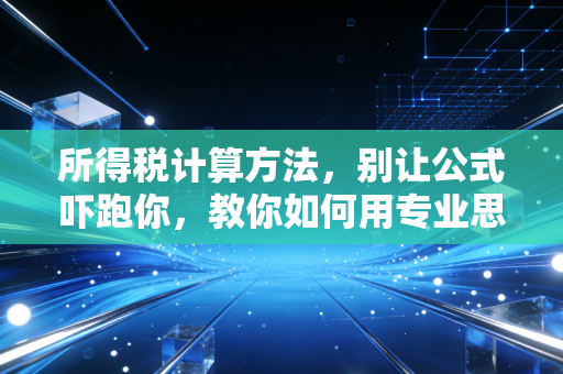 所得税计算方法,别让公式吓跑你,教你如何用专业思维搞定个税与企税