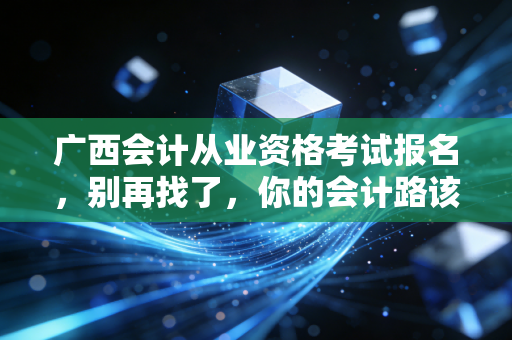 广西会计从业资格考试报名,别再找了,你的会计路该怎么走?