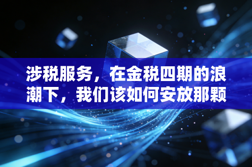 涉税服务,在金税四期的浪潮下,我们该如何安放那颗焦虑的心?