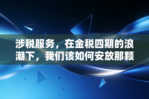 涉税服务，在金税四期的浪潮下，我们该如何安放那颗焦虑的心？