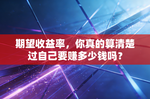 期望收益率，你真的算清楚过自己要赚多少钱吗？