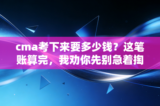 cma考下来要多少钱？这笔账算完，我劝你先别急着掏钱包