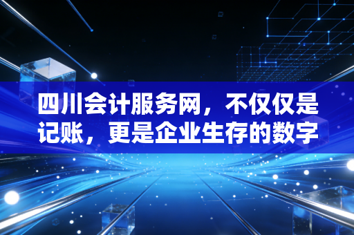 四川会计服务网,不仅仅是记账,更是企业生存的数字军师
