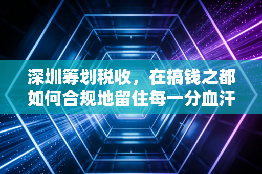 深圳筹划税收,在搞钱之都如何合规地留住每一分血汗钱