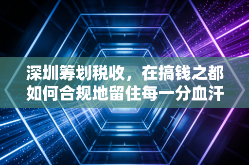 深圳筹划税收,在搞钱之都如何合规地留住每一分血汗钱