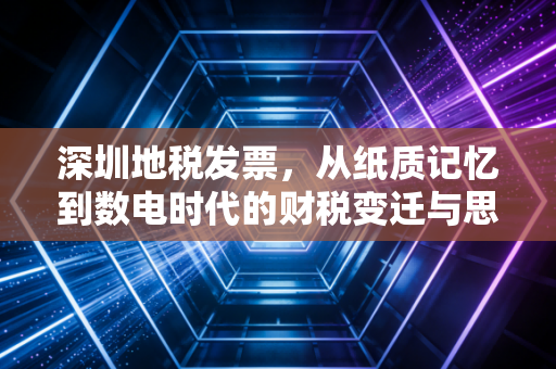 深圳地税发票,从纸质记忆到数电时代的财税变迁与思考