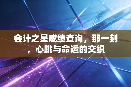 会计之星成绩查询，那一刻，心跳与命运的交织