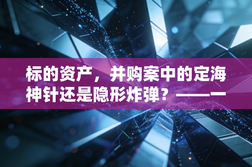 标的资产，并购案中的定海神针还是隐形炸弹？——一位注会眼中的价值博弈