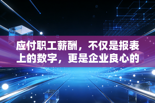 应付职工薪酬,不仅是报表上的数字,更是企业良心的试金石