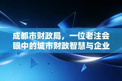 成都市财政局,一位老注会眼中的城市财政智慧与企业生存之道