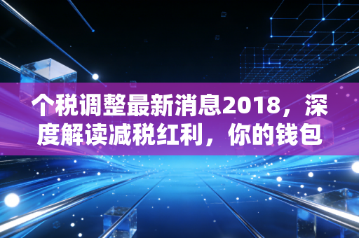 个税调整最新消息2018，深度解读减税红利，你的钱包真的鼓了吗？