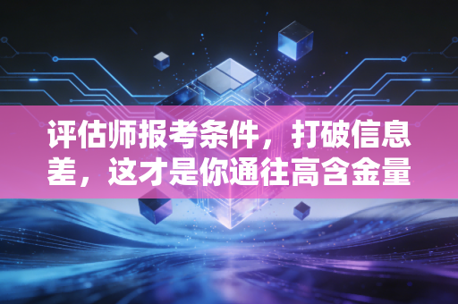 评估师报考条件，打破信息差，这才是你通往高含金量证书的真正入场券