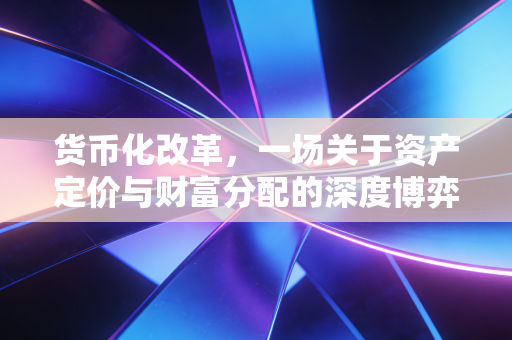 货币化改革,一场关于资产定价与财富分配的深度博弈