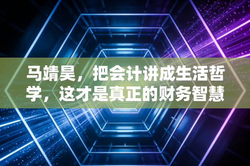 马靖昊,把会计讲成生活哲学,这才是真正的财务智慧