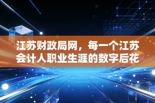 江苏财政局网，每一个江苏会计人职业生涯的数字后花园与战场