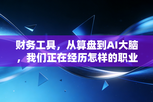 财务工具,从算盘到AI大脑,我们正在经历怎样的职业进化?