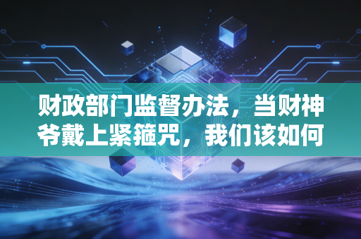 财政部门监督办法，当财神爷戴上紧箍咒，我们该如何接招？