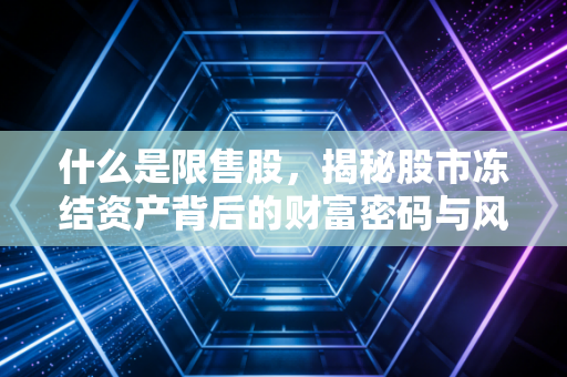 什么是限售股，揭秘股市冻结资产背后的财富密码与风险博弈