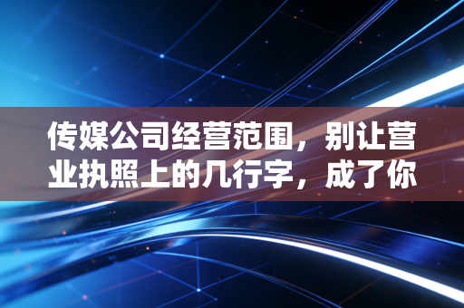 传媒公司经营范围,别让营业执照上的几行字,成了你创业路上的隐形地雷